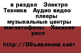  в раздел : Электро-Техника » Аудио-видео »  » MP3-плееры,музыкальные центры,магнитофоны . Хакасия респ.